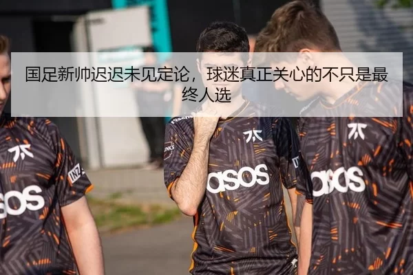 国足新帅迟迟未见定论,球迷真正关心的不只是最终人选