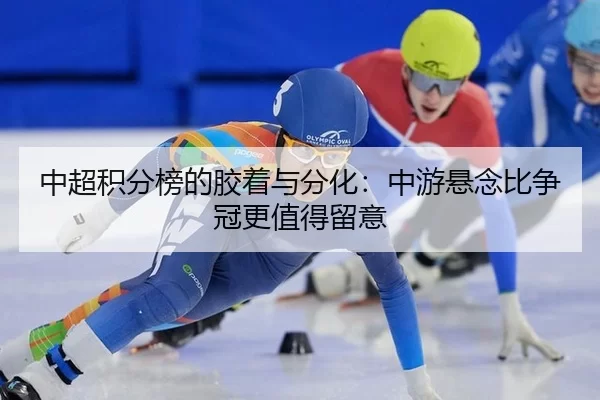 中超积分榜的胶着与分化：中游悬念比争冠更值得留意
