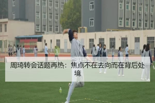 周琦转会话题再热：焦点不在去向而在背后处境